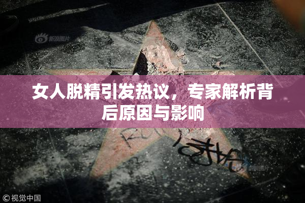 女人脱精引发热议，专家解析背后原因与影响