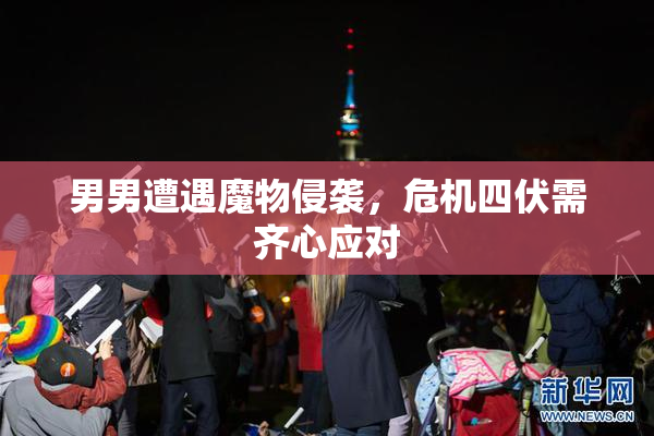 男男遭遇魔物侵袭，危机四伏需齐心应对