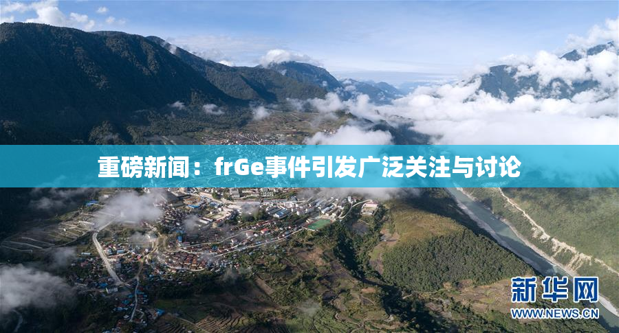 重磅新闻：frGe事件引发广泛关注与讨论