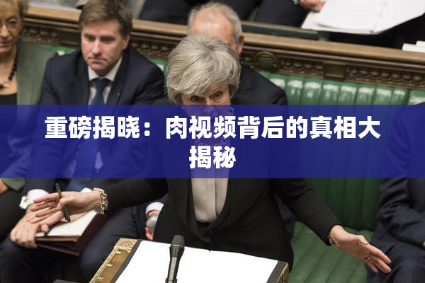 重磅揭晓：肉视频背后的真相大揭秘