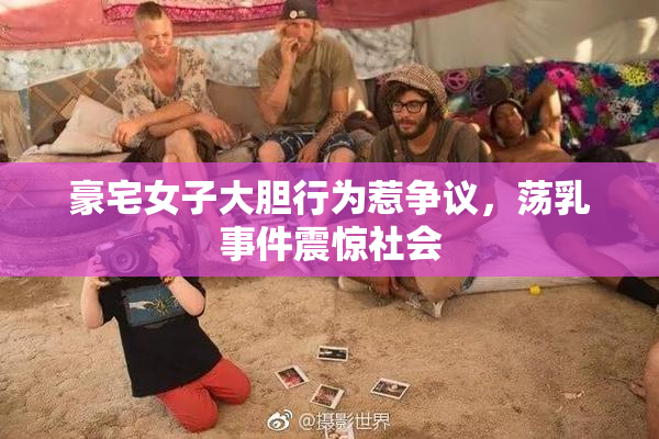 豪宅女子大胆行为惹争议，荡乳事件震惊社会