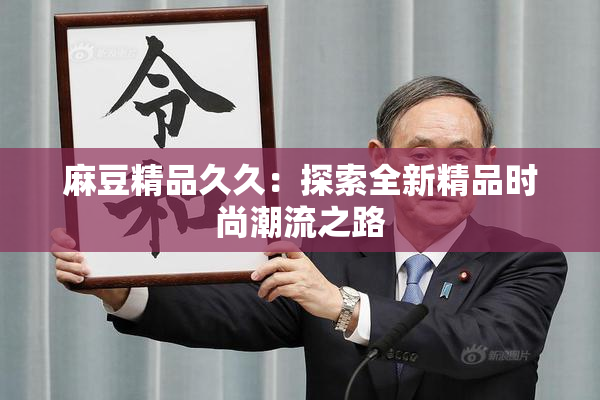 麻豆精品久久：探索全新精品时尚潮流之路