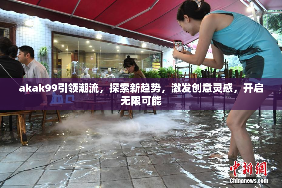 akak99引领潮流，探索新趋势，激发创意灵感，开启无限可能