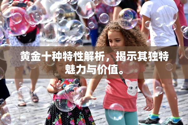 黄金十种特性解析，揭示其独特魅力与价值。