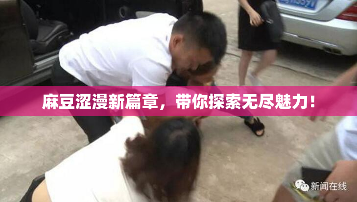 麻豆涩漫新篇章，带你探索无尽魅力！