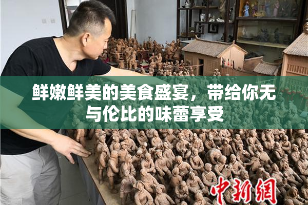 鲜嫩鲜美的美食盛宴，带给你无与伦比的味蕾享受