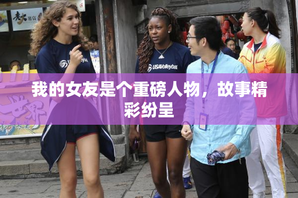 我的女友是个重磅人物，故事精彩纷呈