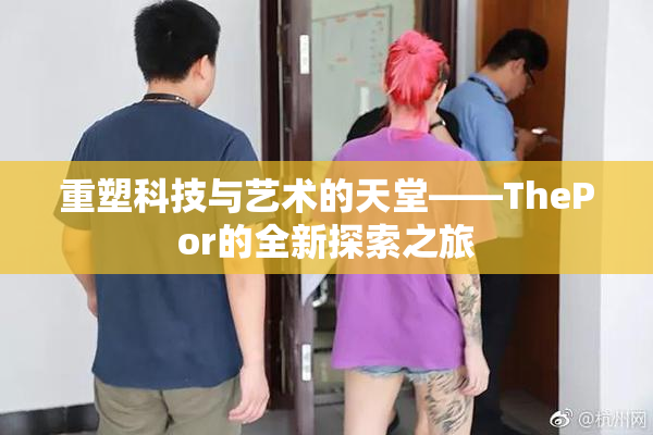 重塑科技与艺术的天堂——ThePor的全新探索之旅