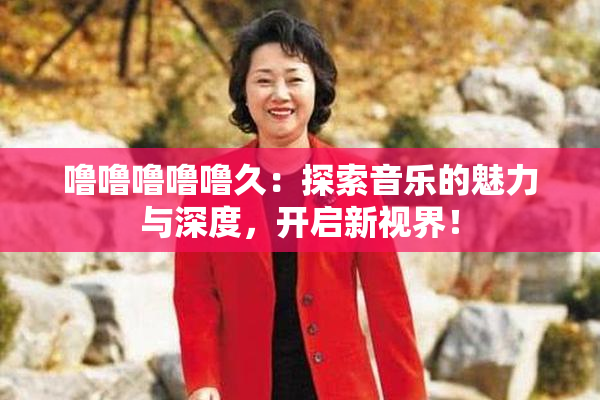 噜噜噜噜噜久：探索音乐的魅力与深度，开启新视界！