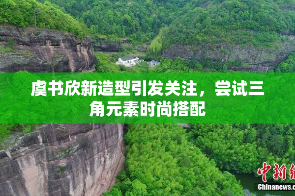 虞书欣新造型引发关注，尝试三角元素时尚搭配