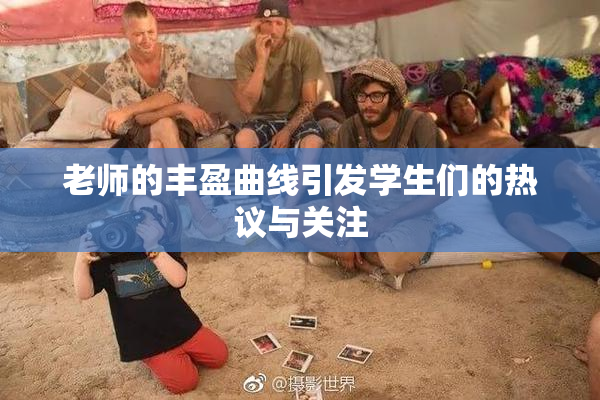 老师的丰盈曲线引发学生们的热议与关注