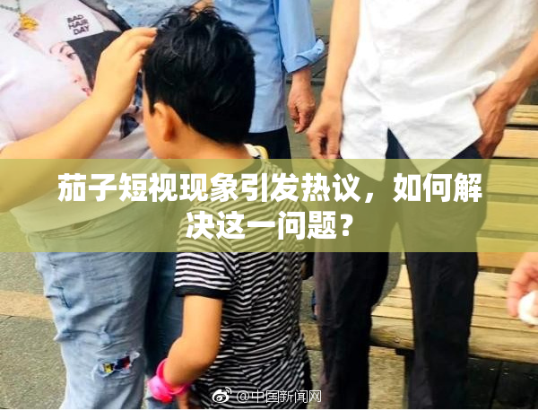 茄子短视现象引发热议，如何解决这一问题？