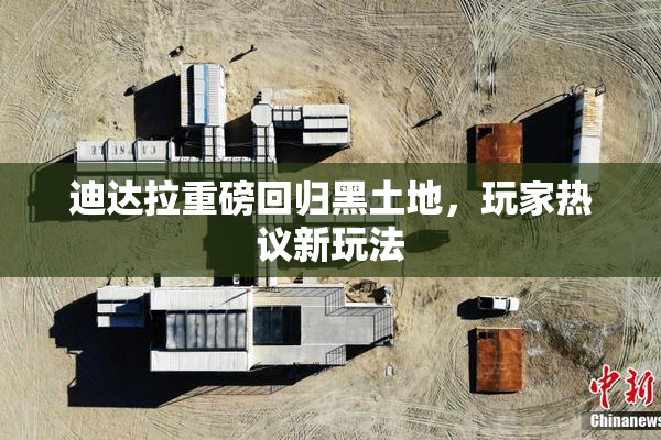 迪达拉重磅回归黑土地，玩家热议新玩法