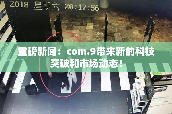 重磅新闻：com.9带来新的科技突破和市场动态！