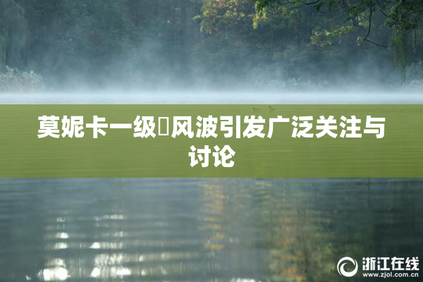 莫妮卡一级婬风波引发广泛关注与讨论