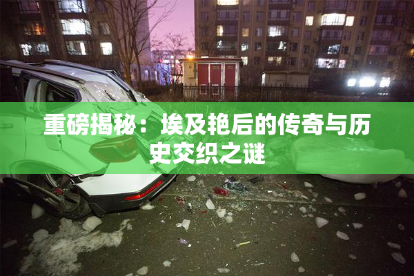 重磅揭秘：埃及艳后的传奇与历史交织之谜