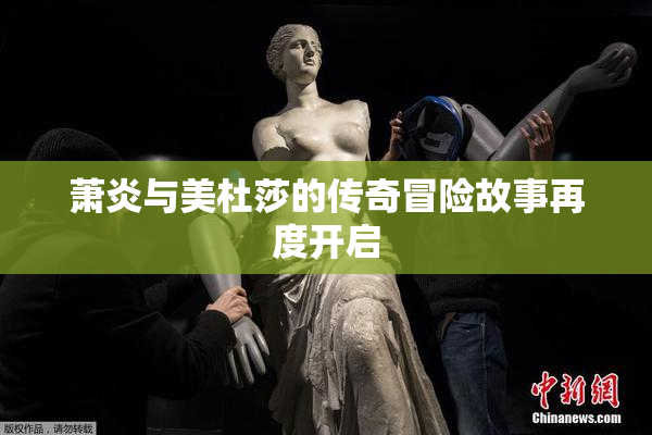 萧炎与美杜莎的传奇冒险故事再度开启
