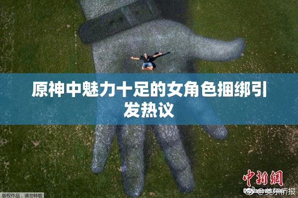 原神中魅力十足的女角色捆绑引发热议