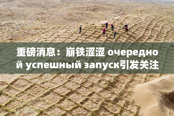 重磅消息：崩铁涩涩 очередной успешный запуск引发关注！