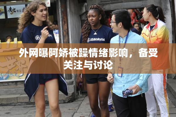 外网曝阿娇被躁情绪影响，备受关注与讨论