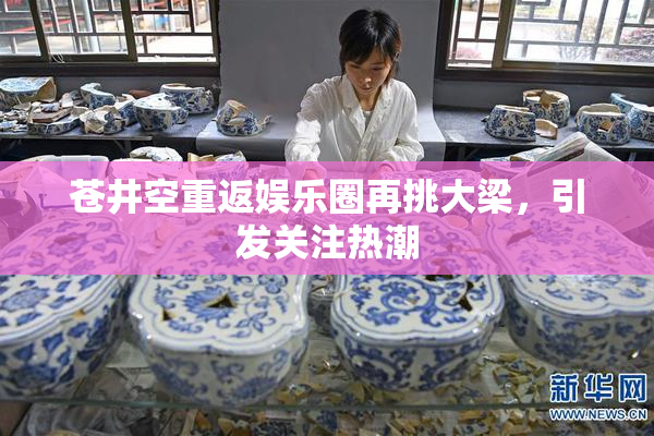 苍井空重返娱乐圈再挑大梁，引发关注热潮