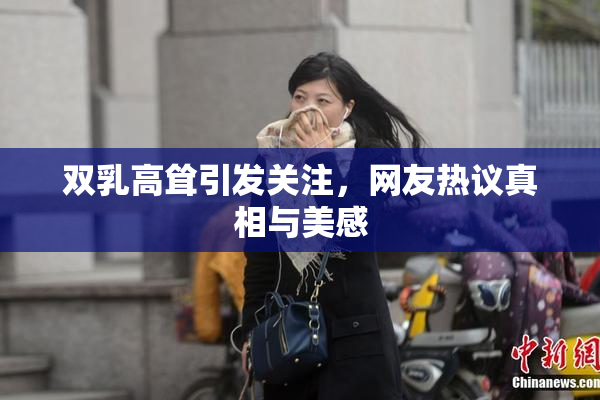 双乳高耸引发关注，网友热议真相与美感