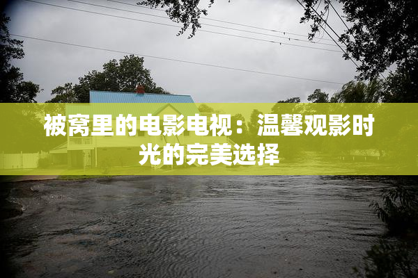 被窝里的电影电视：温馨观影时光的完美选择