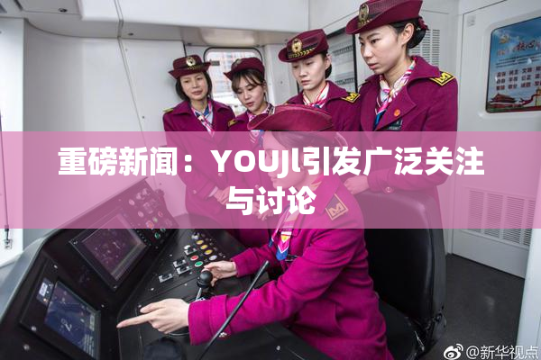 重磅新闻：YOUJl引发广泛关注与讨论