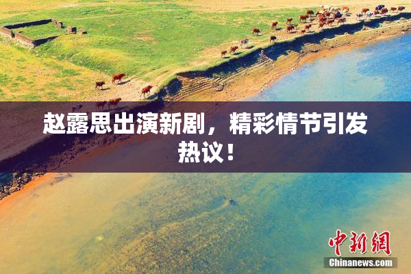 赵露思出演新剧，精彩情节引发热议！