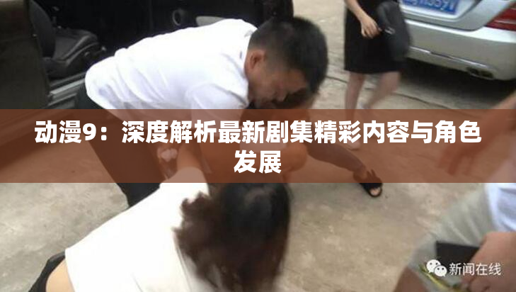动漫9：深度解析最新剧集精彩内容与角色发展