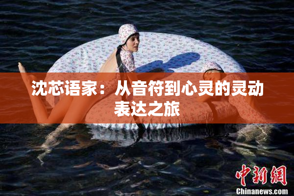 沈芯语家：从音符到心灵的灵动表达之旅