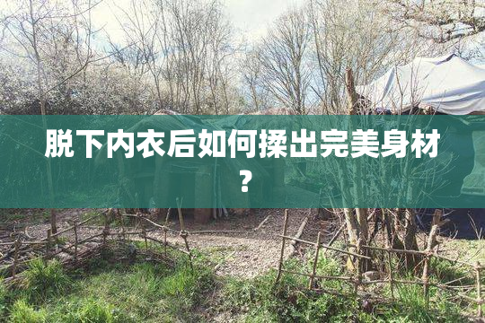 脱下内衣后如何揉出完美身材？