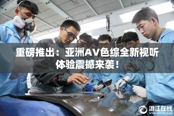 重磅推出：亚洲AV色综全新视听体验震撼来袭！