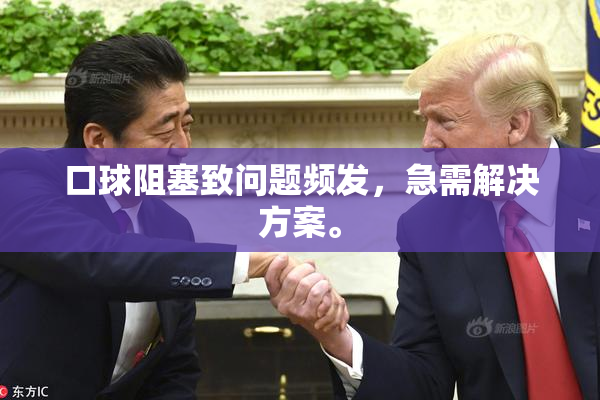 口球阻塞致问题频发，急需解决方案。