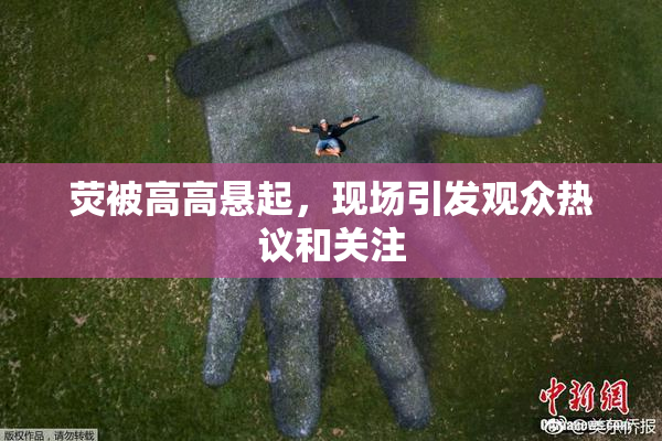 荧被高高悬起，现场引发观众热议和关注