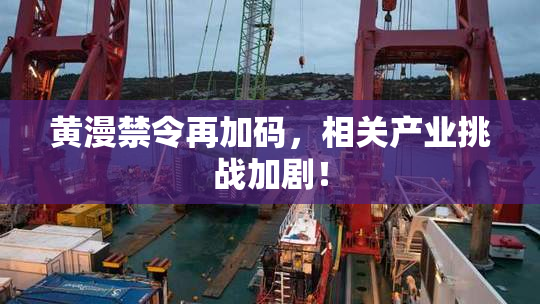 黄漫禁令再加码，相关产业挑战加剧！