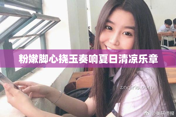粉嫩脚心挠玉奏响夏日清凉乐章
