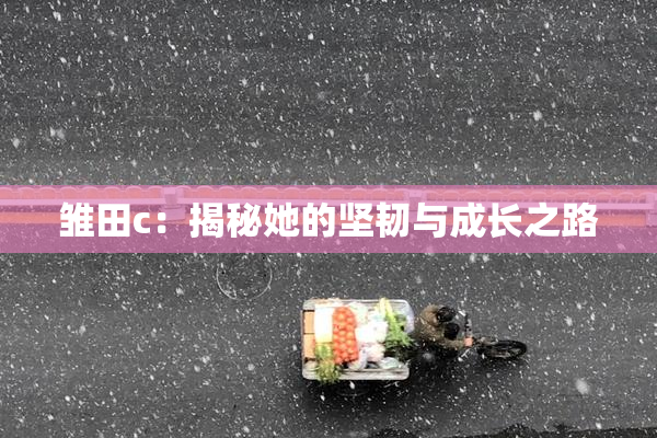 雏田c：揭秘她的坚韧与成长之路