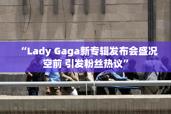 “Lady Gaga新专辑发布会盛况空前 引发粉丝热议”