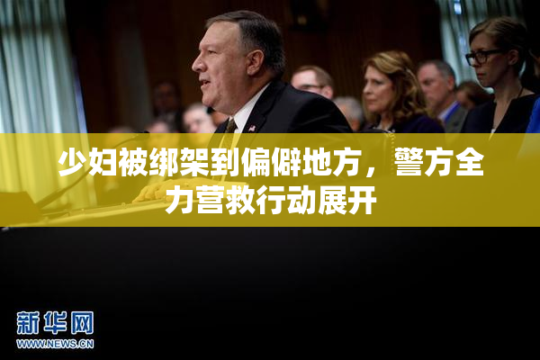 少妇被绑架到偏僻地方，警方全力营救行动展开