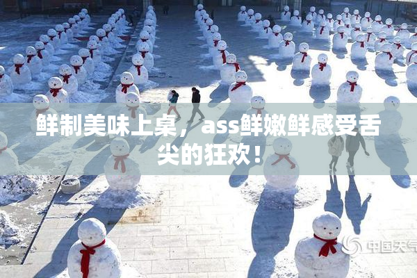 鲜制美味上桌，ass鲜嫩鲜感受舌尖的狂欢！