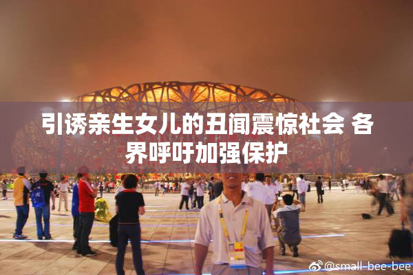 引诱亲生女儿的丑闻震惊社会 各界呼吁加强保护