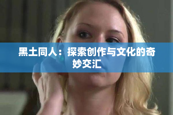 黑土同人：探索创作与文化的奇妙交汇