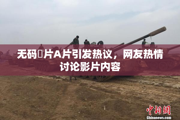 无码婬片A片引发热议，网友热情讨论影片内容