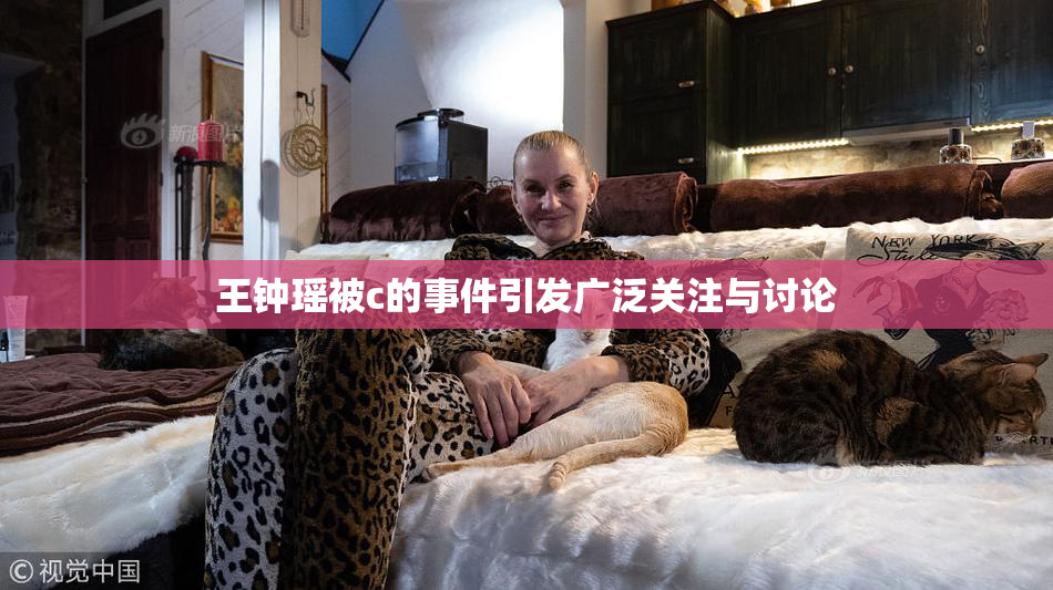王钟瑶被c的事件引发广泛关注与讨论