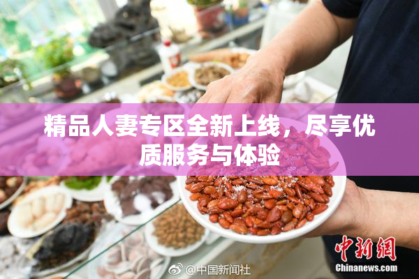 精品人妻专区全新上线，尽享优质服务与体验