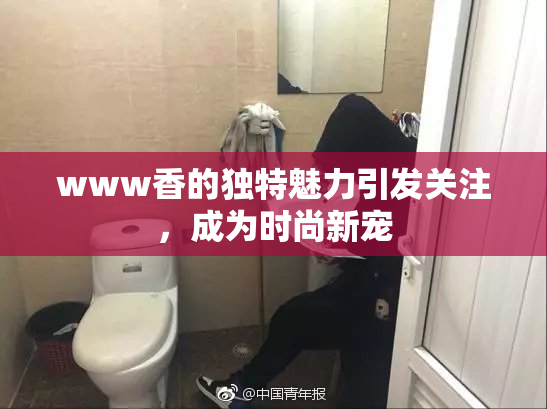 www香的独特魅力引发关注，成为时尚新宠