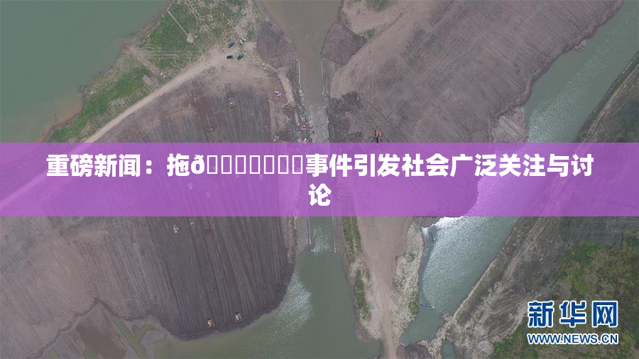 重磅新闻：拖👙❌‌❌‌事件引发社会广泛关注与讨论