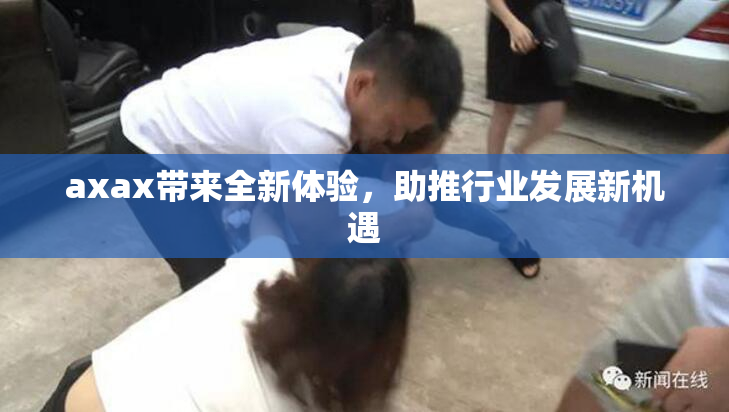 axax带来全新体验，助推行业发展新机遇