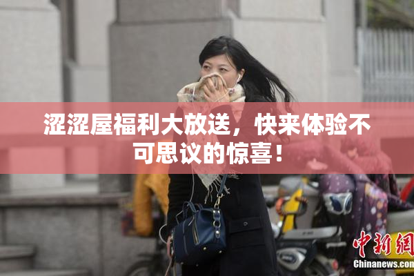 涩涩屋福利大放送，快来体验不可思议的惊喜！